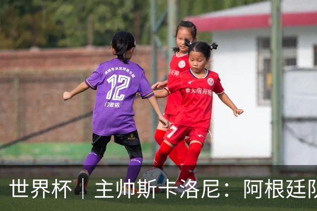 世界杯｜主帅斯卡洛尼：阿根廷队不自大也不自卑